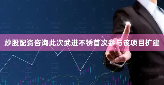 炒股配资咨询此次武进不锈首次参与该项目扩建