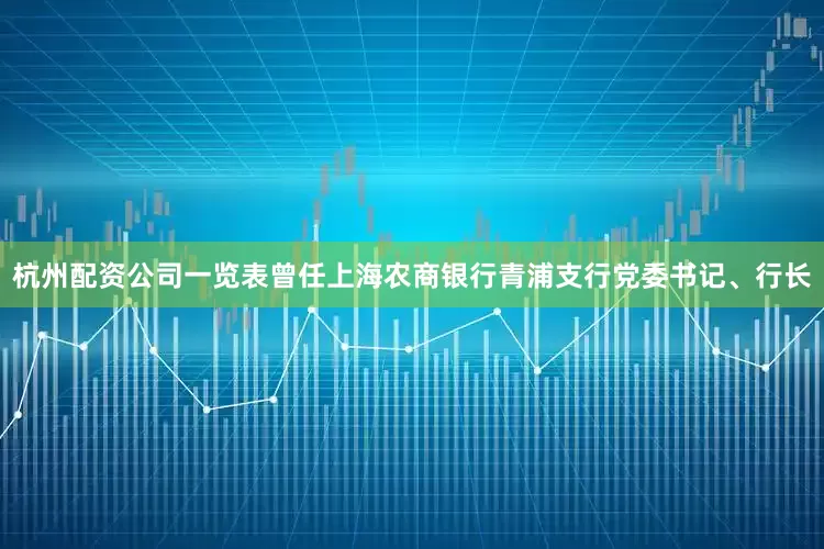 杭州配资公司一览表曾任上海农商银行青浦支行党委书记、行长