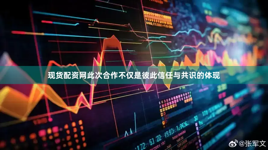 现货配资网此次合作不仅是彼此信任与共识的体现