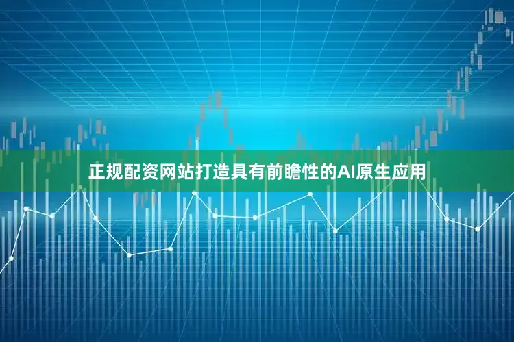正规配资网站打造具有前瞻性的AI原生应用