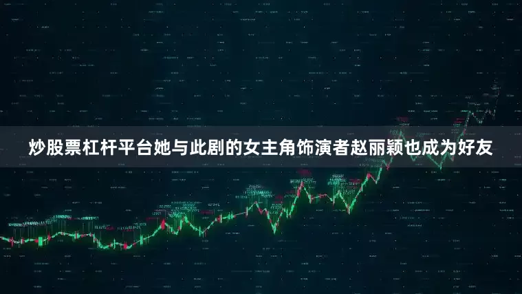炒股票杠杆平台她与此剧的女主角饰演者赵丽颖也成为好友