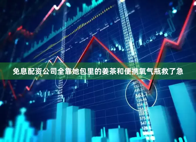 免息配资公司全靠她包里的姜茶和便携氧气瓶救了急