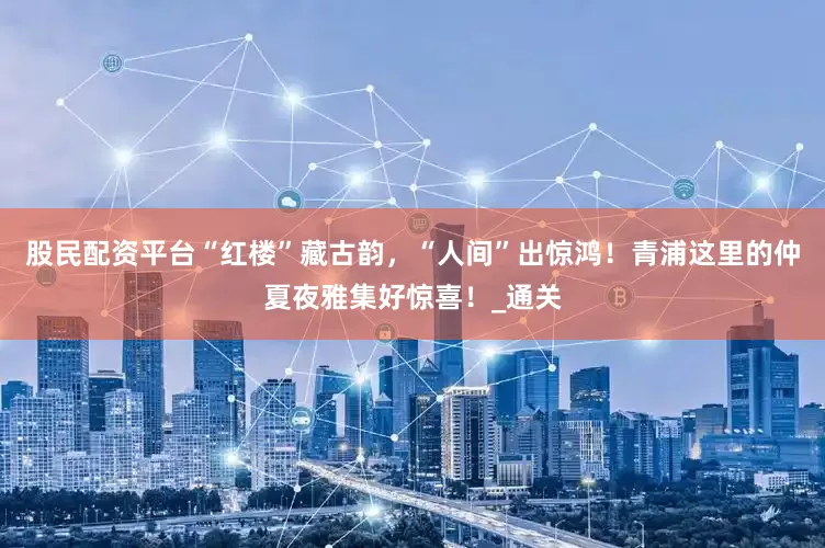 股民配资平台“红楼”藏古韵，“人间”出惊鸿！青浦这里的仲夏夜雅集好惊喜！_通关