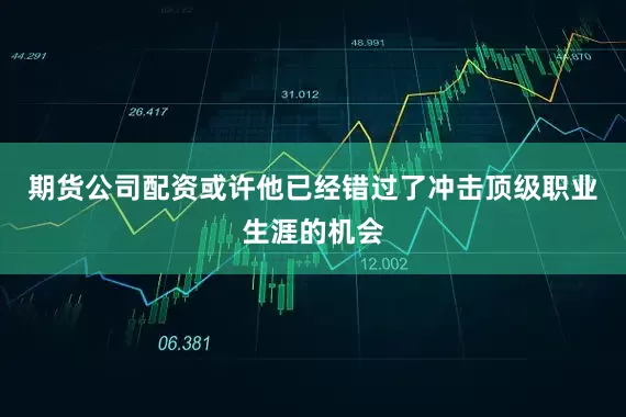 期货公司配资或许他已经错过了冲击顶级职业生涯的机会