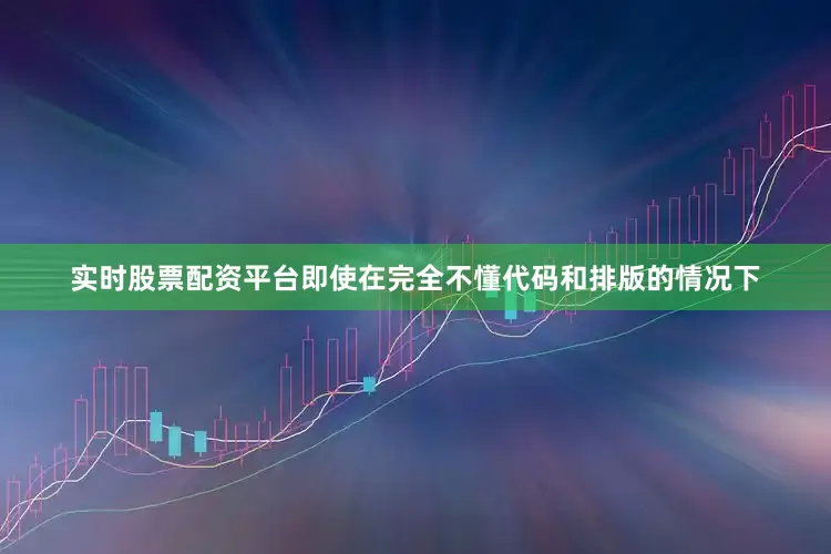 实时股票配资平台即使在完全不懂代码和排版的情况下