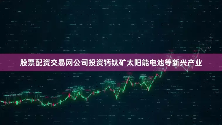 股票配资交易网公司投资钙钛矿太阳能电池等新兴产业