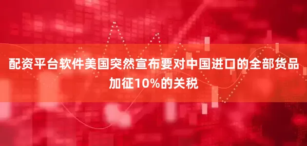 配资平台软件美国突然宣布要对中国进口的全部货品加征10%的关税