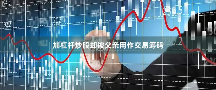 加杠杆炒股却被父亲用作交易筹码