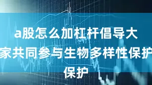 a股怎么加杠杆倡导大家共同参与生物多样性保护