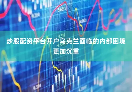炒股配资平台开户乌克兰面临的内部困境更加沉重