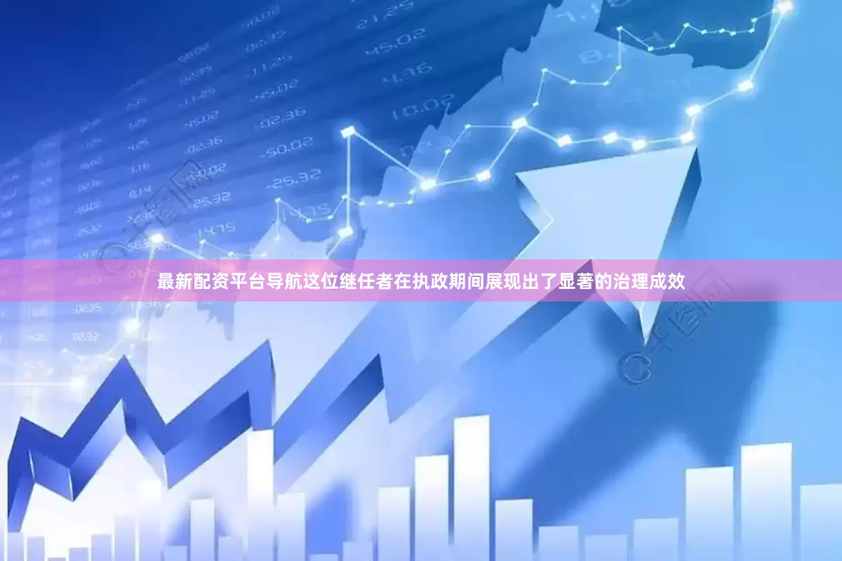 最新配资平台导航这位继任者在执政期间展现出了显著的治理成效