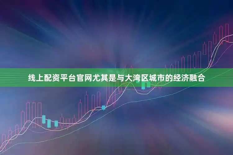 线上配资平台官网尤其是与大湾区城市的经济融合