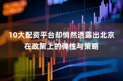 10大配资平台却悄然透露出北京在政策上的弹性与策略