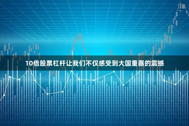 10倍股票杠杆让我们不仅感受到大国重器的震撼