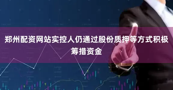 郑州配资网站实控人仍通过股份质押等方式积极筹措资金