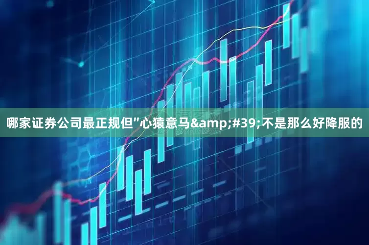 哪家证券公司最正规但″心猿意马&#39;不是那么好降服的