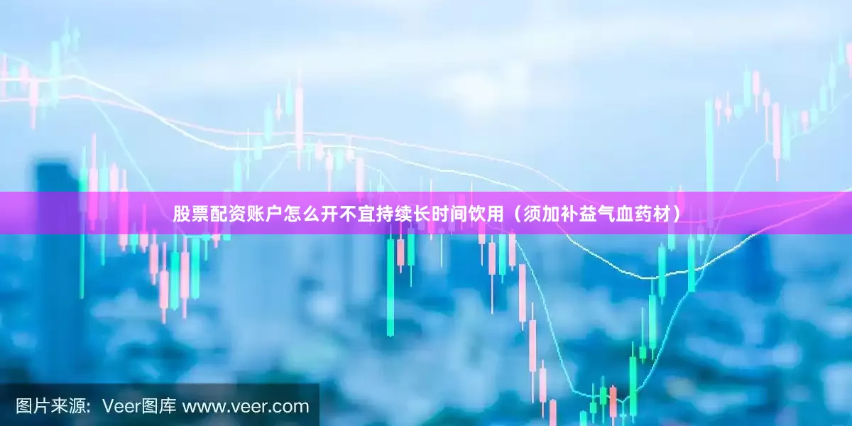 股票配资账户怎么开不宜持续长时间饮用（须加补益气血药材）