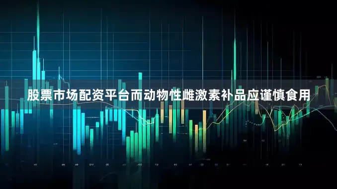 股票市场配资平台而动物性雌激素补品应谨慎食用