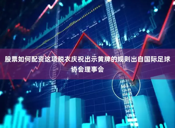 股票如何配资这项脱衣庆祝出示黄牌的规则出自国际足球协会理事会