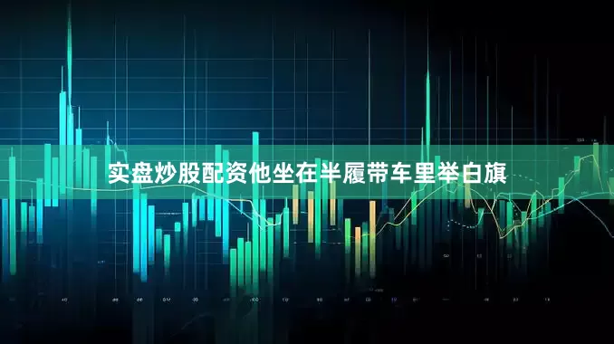 实盘炒股配资他坐在半履带车里举白旗