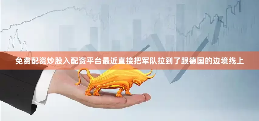 免费配资炒股入配资平台最近直接把军队拉到了跟德国的边境线上