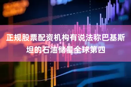 正规股票配资机构有说法称巴基斯坦的石油储量全球第四